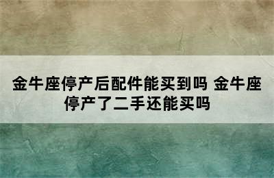 金牛座停产后配件能买到吗 金牛座停产了二手还能买吗